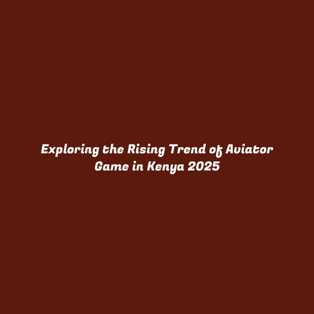 Exploring the Rising Trend of Aviator Game in Kenya 2025